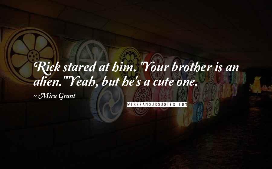 Mira Grant Quotes: Rick stared at him. "Your brother is an alien.""Yeah, but he's a cute one.