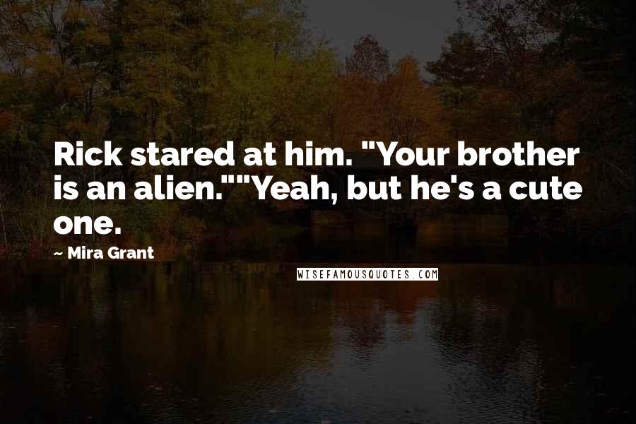 Mira Grant Quotes: Rick stared at him. "Your brother is an alien.""Yeah, but he's a cute one.