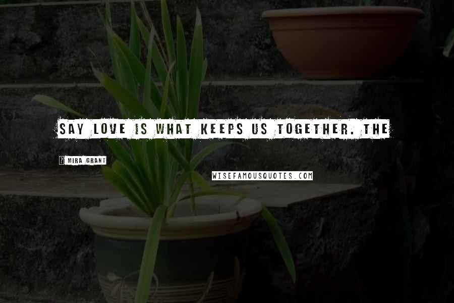 Mira Grant Quotes: say love is what keeps us together. The