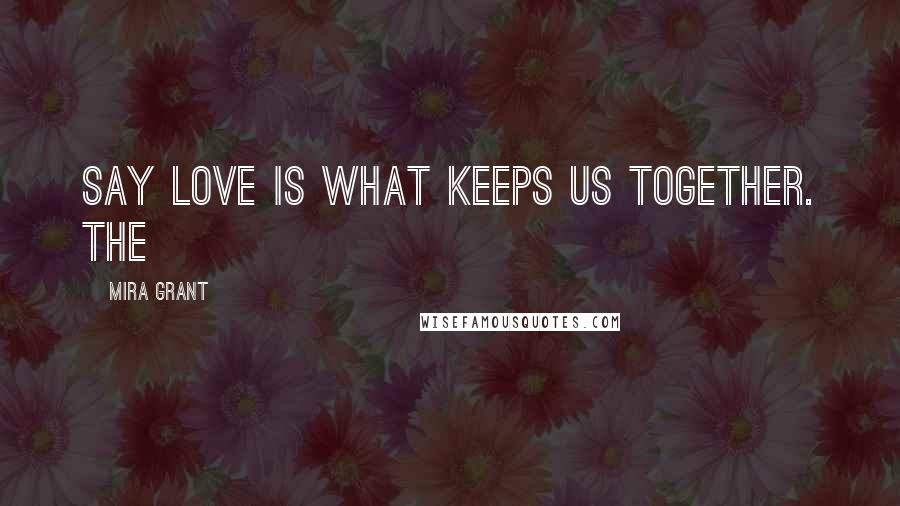 Mira Grant Quotes: say love is what keeps us together. The