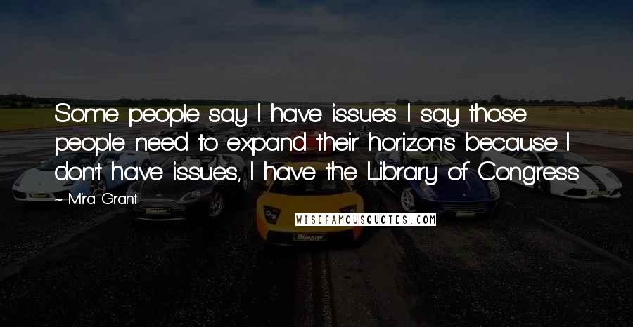 Mira Grant Quotes: Some people say I have issues. I say those people need to expand their horizons because I don't have issues, I have the Library of Congress