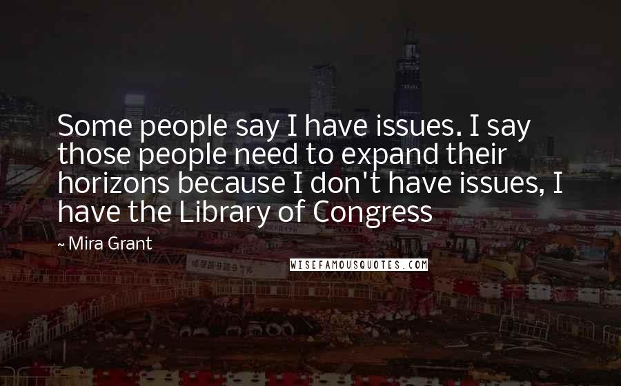 Mira Grant Quotes: Some people say I have issues. I say those people need to expand their horizons because I don't have issues, I have the Library of Congress