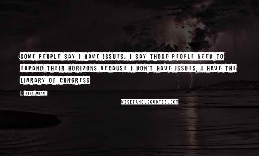 Mira Grant Quotes: Some people say I have issues. I say those people need to expand their horizons because I don't have issues, I have the Library of Congress