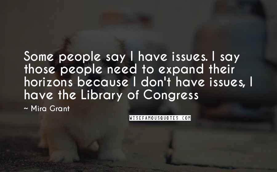 Mira Grant Quotes: Some people say I have issues. I say those people need to expand their horizons because I don't have issues, I have the Library of Congress