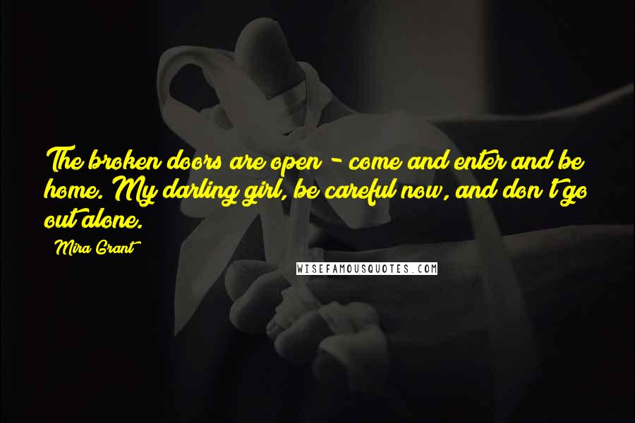 Mira Grant Quotes: The broken doors are open - come and enter and be home. My darling girl, be careful now, and don't go out alone.