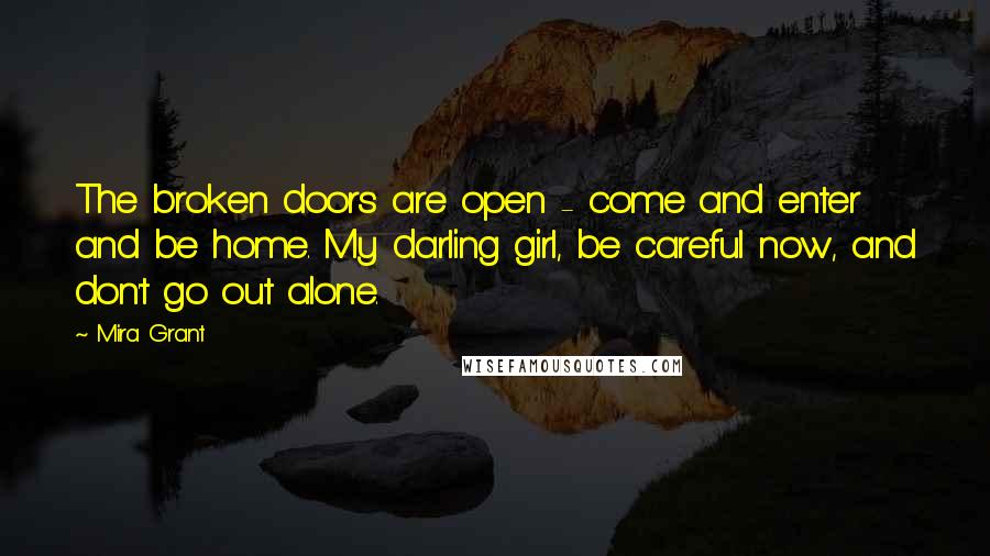 Mira Grant Quotes: The broken doors are open - come and enter and be home. My darling girl, be careful now, and don't go out alone.