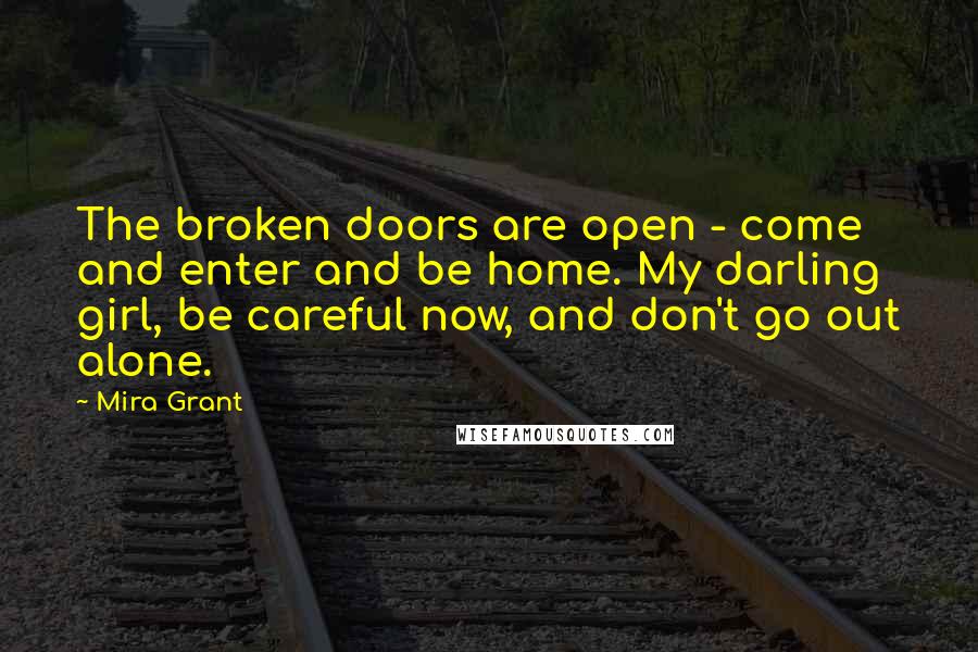 Mira Grant Quotes: The broken doors are open - come and enter and be home. My darling girl, be careful now, and don't go out alone.