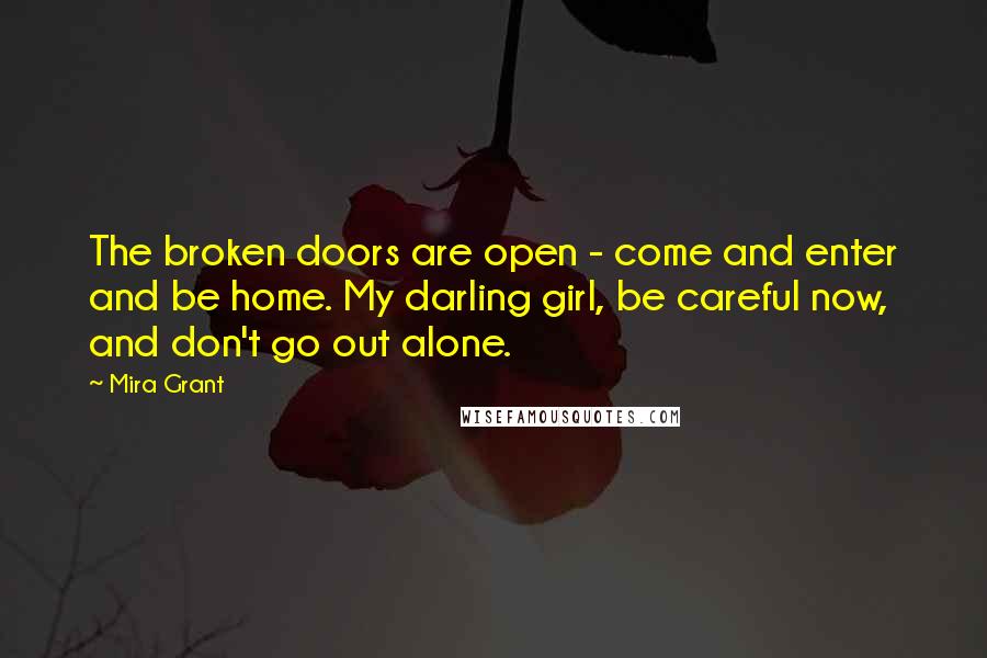 Mira Grant Quotes: The broken doors are open - come and enter and be home. My darling girl, be careful now, and don't go out alone.