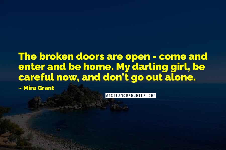 Mira Grant Quotes: The broken doors are open - come and enter and be home. My darling girl, be careful now, and don't go out alone.