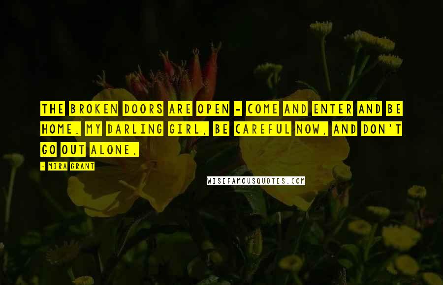 Mira Grant Quotes: The broken doors are open - come and enter and be home. My darling girl, be careful now, and don't go out alone.