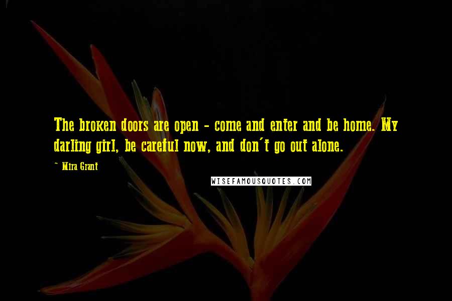 Mira Grant Quotes: The broken doors are open - come and enter and be home. My darling girl, be careful now, and don't go out alone.