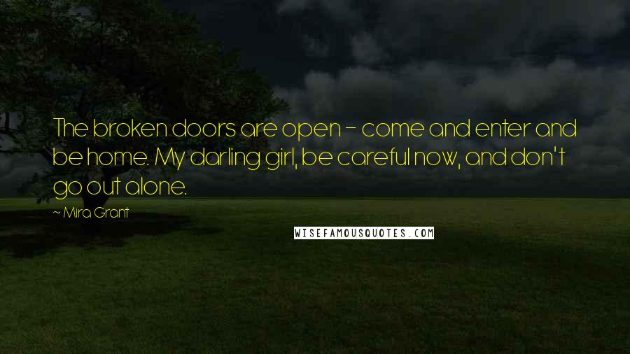 Mira Grant Quotes: The broken doors are open - come and enter and be home. My darling girl, be careful now, and don't go out alone.