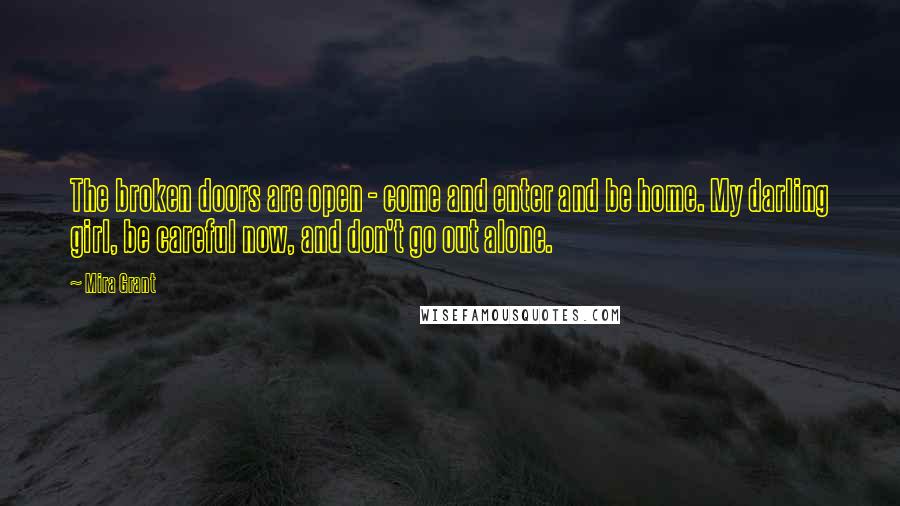 Mira Grant Quotes: The broken doors are open - come and enter and be home. My darling girl, be careful now, and don't go out alone.