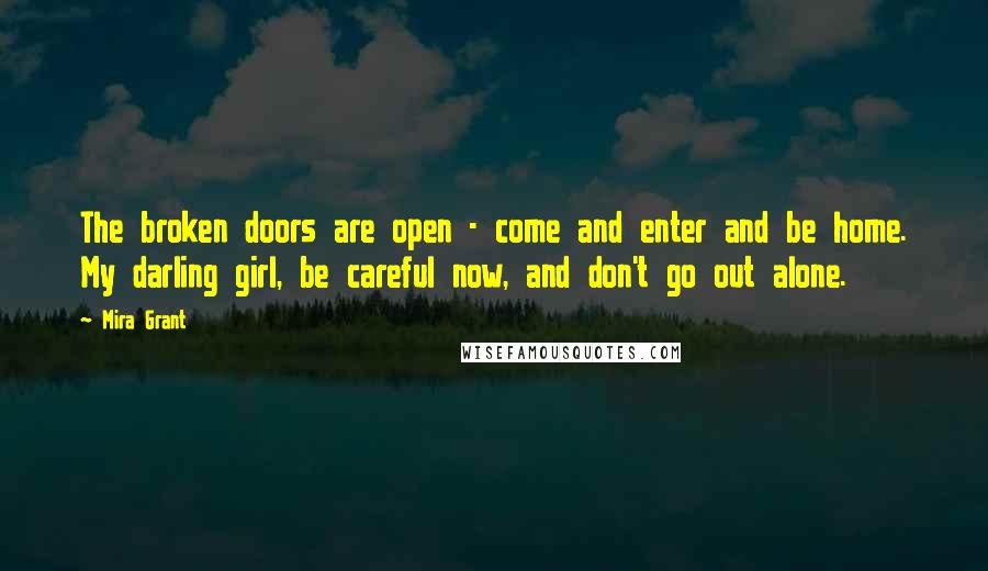 Mira Grant Quotes: The broken doors are open - come and enter and be home. My darling girl, be careful now, and don't go out alone.