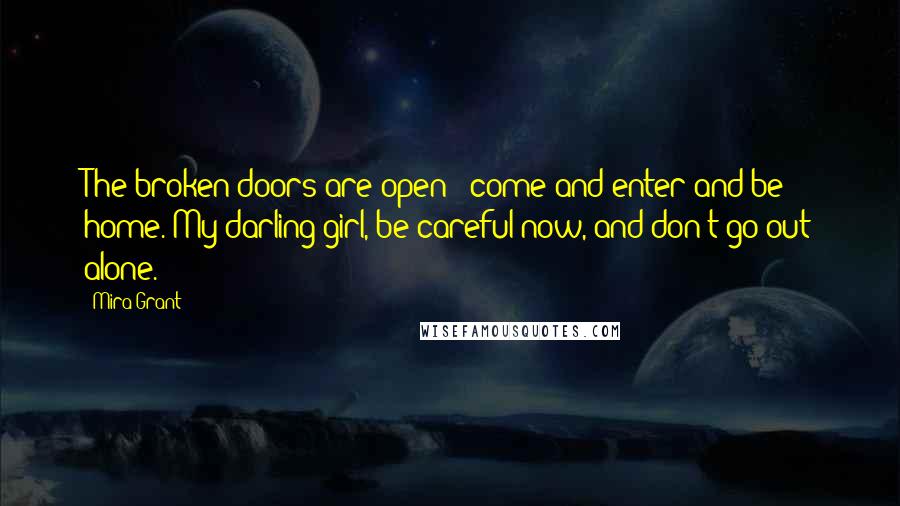 Mira Grant Quotes: The broken doors are open - come and enter and be home. My darling girl, be careful now, and don't go out alone.