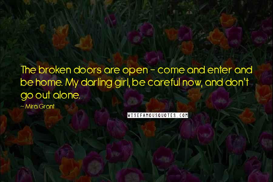 Mira Grant Quotes: The broken doors are open - come and enter and be home. My darling girl, be careful now, and don't go out alone.