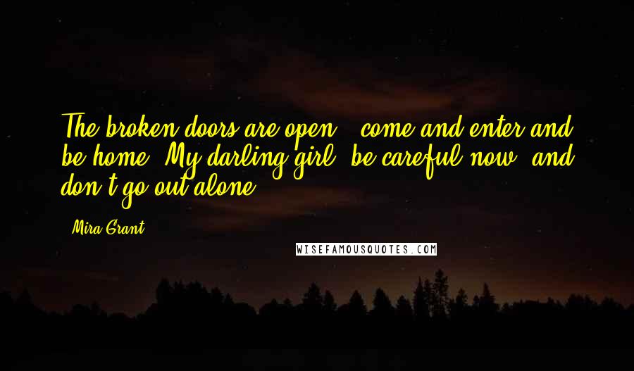 Mira Grant Quotes: The broken doors are open - come and enter and be home. My darling girl, be careful now, and don't go out alone.