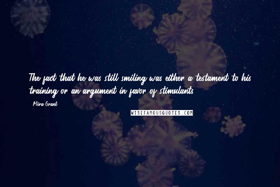 Mira Grant Quotes: The fact that he was still smiling was either a testament to his training or an argument in favor of stimulants.