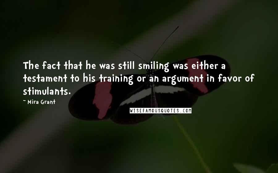 Mira Grant Quotes: The fact that he was still smiling was either a testament to his training or an argument in favor of stimulants.