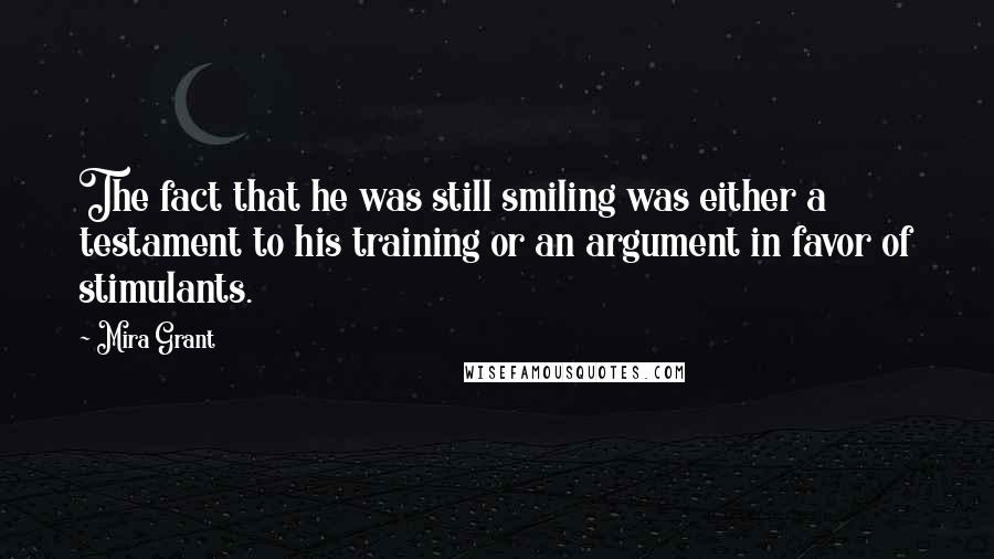 Mira Grant Quotes: The fact that he was still smiling was either a testament to his training or an argument in favor of stimulants.