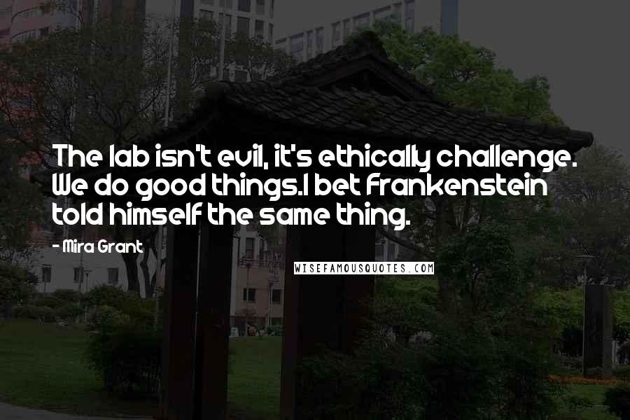 Mira Grant Quotes: The lab isn't evil, it's ethically challenge. We do good things.I bet Frankenstein told himself the same thing.