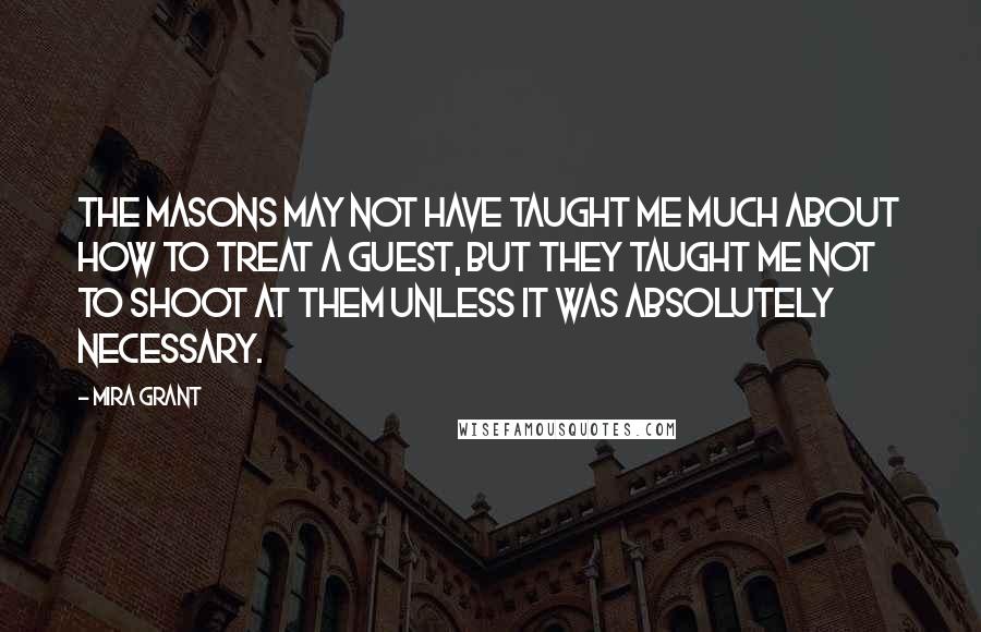 Mira Grant Quotes: The Masons may not have taught me much about how to treat a guest, but they taught me not to shoot at them unless it was absolutely necessary.