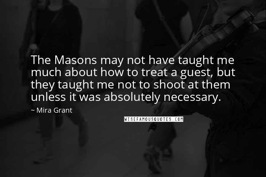 Mira Grant Quotes: The Masons may not have taught me much about how to treat a guest, but they taught me not to shoot at them unless it was absolutely necessary.
