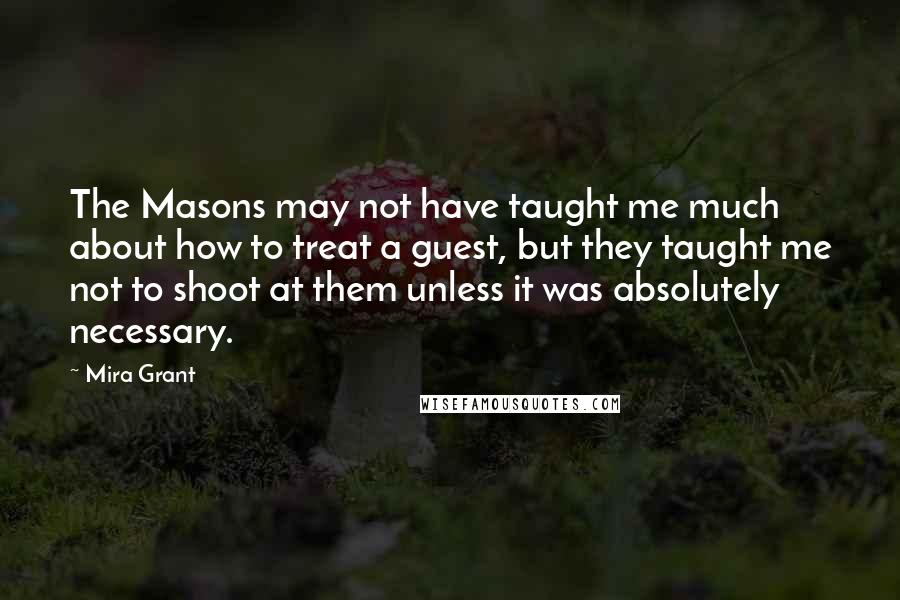 Mira Grant Quotes: The Masons may not have taught me much about how to treat a guest, but they taught me not to shoot at them unless it was absolutely necessary.