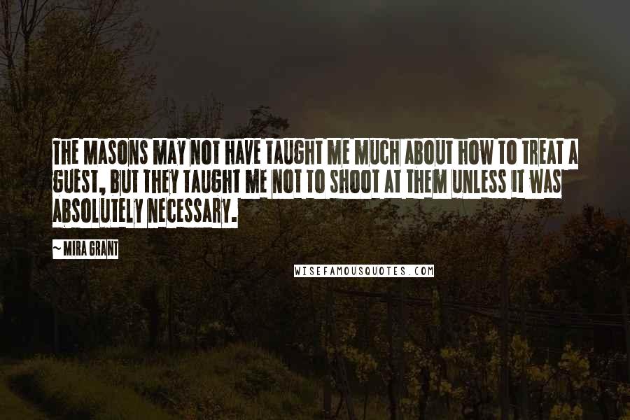 Mira Grant Quotes: The Masons may not have taught me much about how to treat a guest, but they taught me not to shoot at them unless it was absolutely necessary.