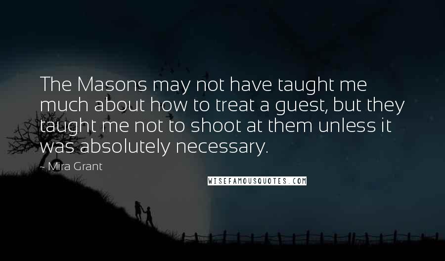 Mira Grant Quotes: The Masons may not have taught me much about how to treat a guest, but they taught me not to shoot at them unless it was absolutely necessary.