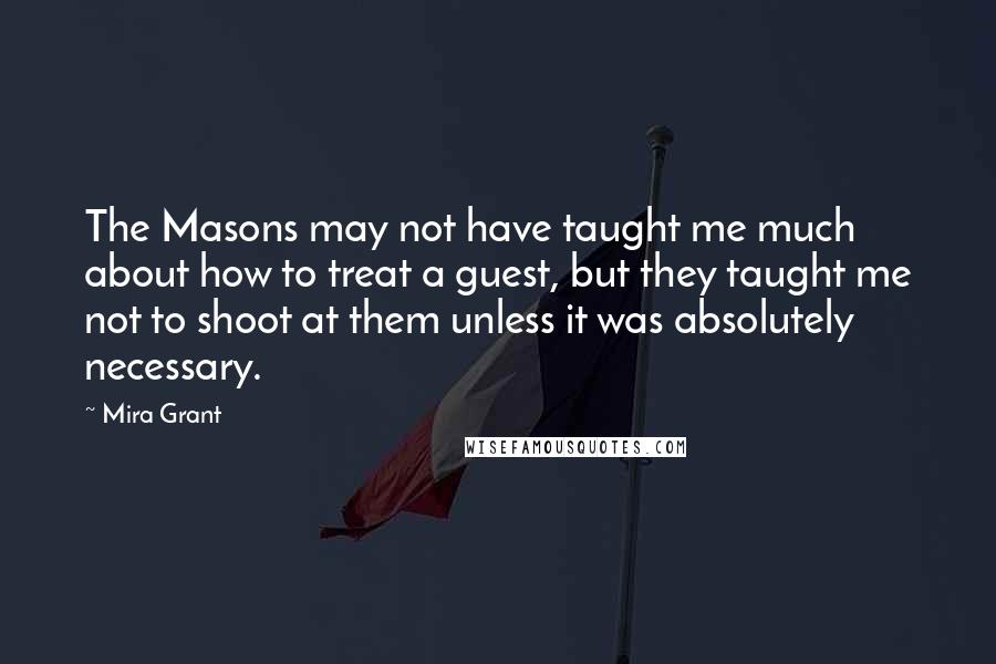 Mira Grant Quotes: The Masons may not have taught me much about how to treat a guest, but they taught me not to shoot at them unless it was absolutely necessary.