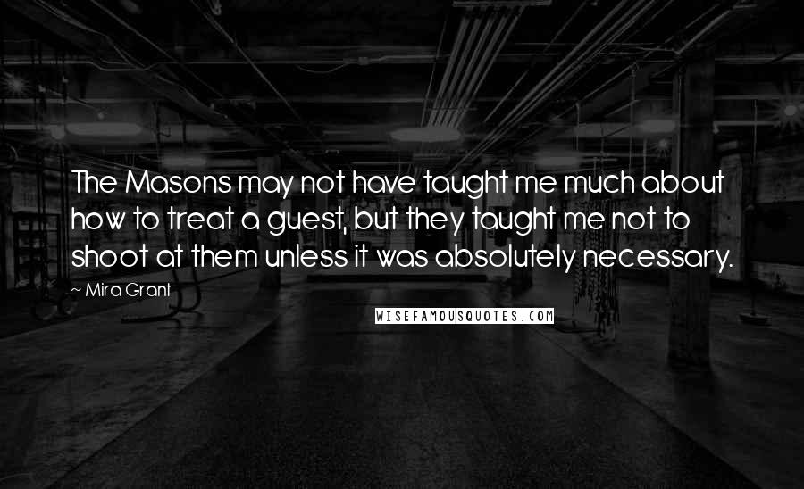 Mira Grant Quotes: The Masons may not have taught me much about how to treat a guest, but they taught me not to shoot at them unless it was absolutely necessary.