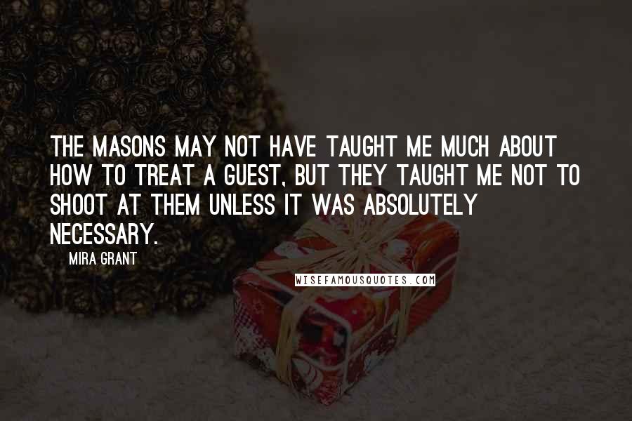 Mira Grant Quotes: The Masons may not have taught me much about how to treat a guest, but they taught me not to shoot at them unless it was absolutely necessary.