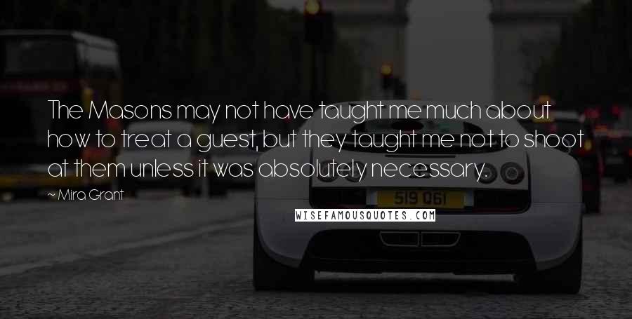 Mira Grant Quotes: The Masons may not have taught me much about how to treat a guest, but they taught me not to shoot at them unless it was absolutely necessary.