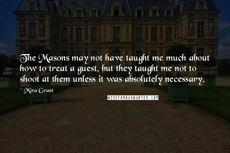 Mira Grant Quotes: The Masons may not have taught me much about how to treat a guest, but they taught me not to shoot at them unless it was absolutely necessary.