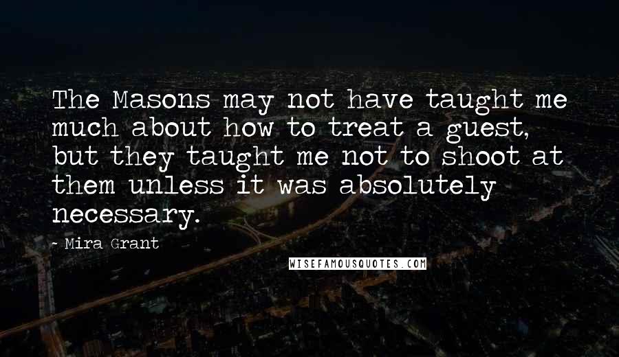 Mira Grant Quotes: The Masons may not have taught me much about how to treat a guest, but they taught me not to shoot at them unless it was absolutely necessary.