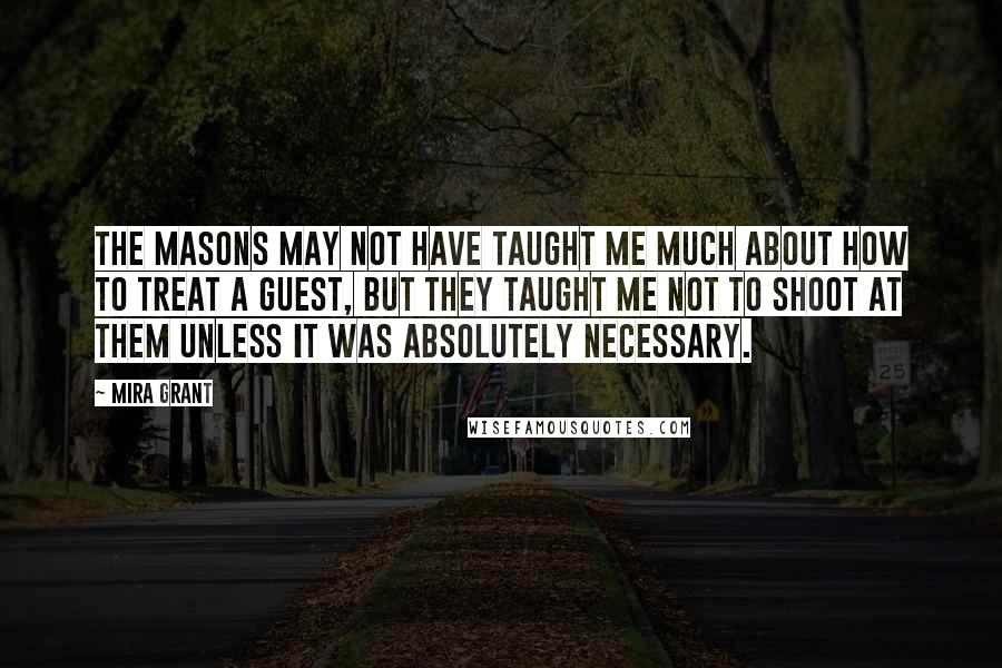 Mira Grant Quotes: The Masons may not have taught me much about how to treat a guest, but they taught me not to shoot at them unless it was absolutely necessary.