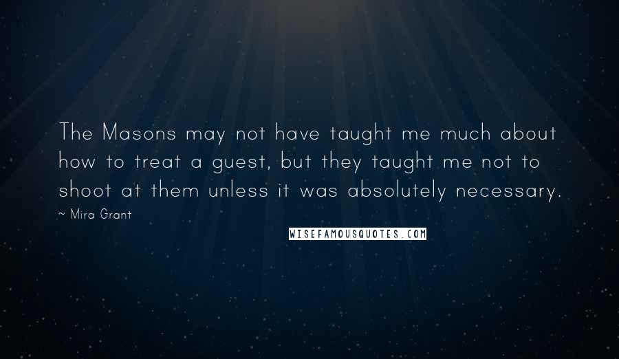 Mira Grant Quotes: The Masons may not have taught me much about how to treat a guest, but they taught me not to shoot at them unless it was absolutely necessary.