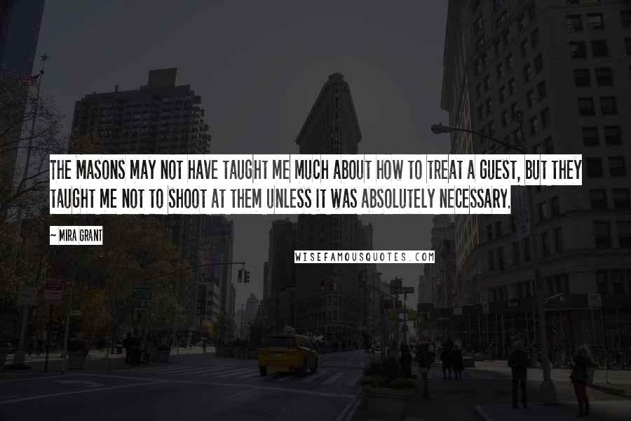 Mira Grant Quotes: The Masons may not have taught me much about how to treat a guest, but they taught me not to shoot at them unless it was absolutely necessary.