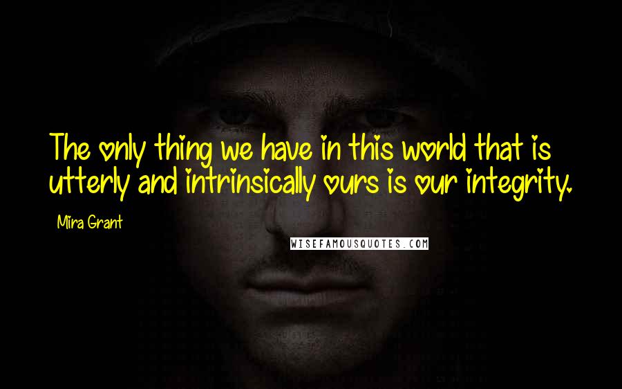 Mira Grant Quotes: The only thing we have in this world that is utterly and intrinsically ours is our integrity.