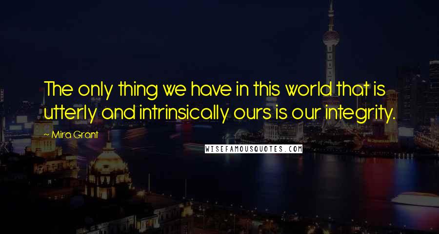 Mira Grant Quotes: The only thing we have in this world that is utterly and intrinsically ours is our integrity.