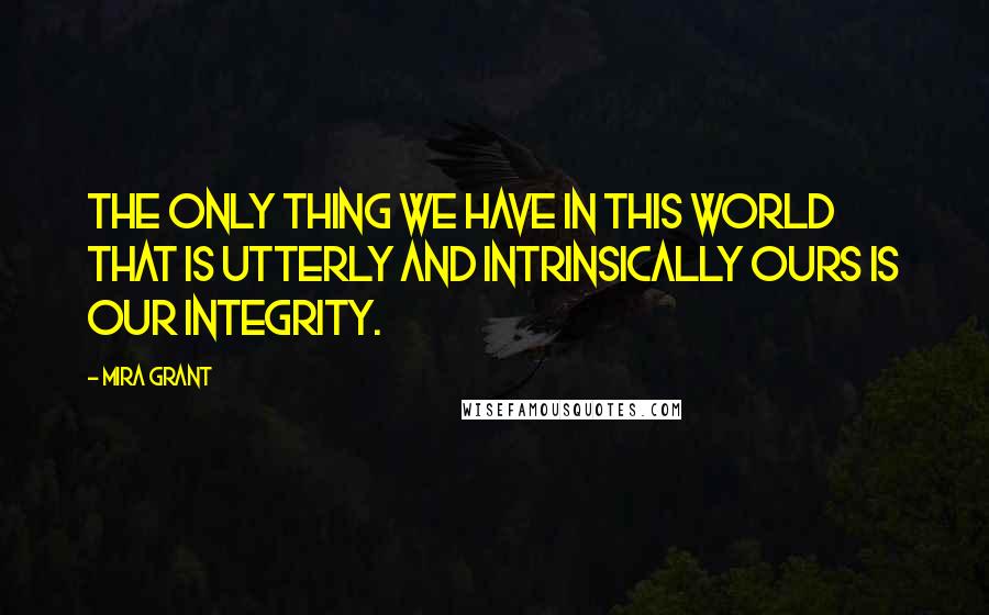 Mira Grant Quotes: The only thing we have in this world that is utterly and intrinsically ours is our integrity.