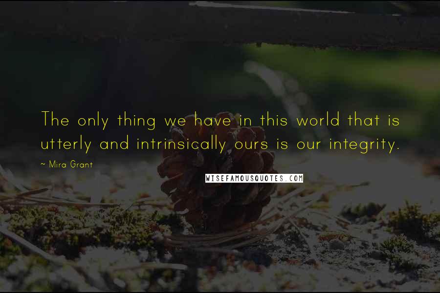 Mira Grant Quotes: The only thing we have in this world that is utterly and intrinsically ours is our integrity.