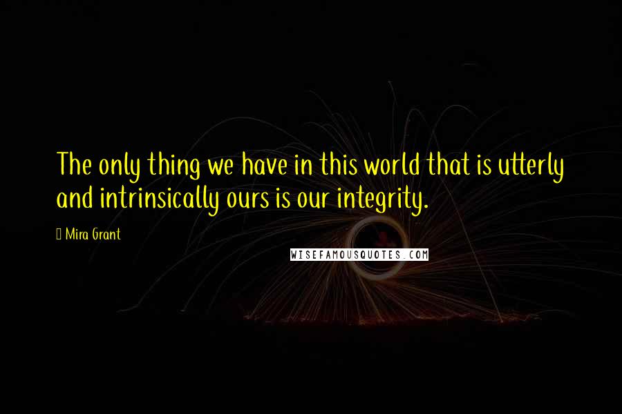 Mira Grant Quotes: The only thing we have in this world that is utterly and intrinsically ours is our integrity.
