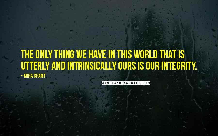 Mira Grant Quotes: The only thing we have in this world that is utterly and intrinsically ours is our integrity.