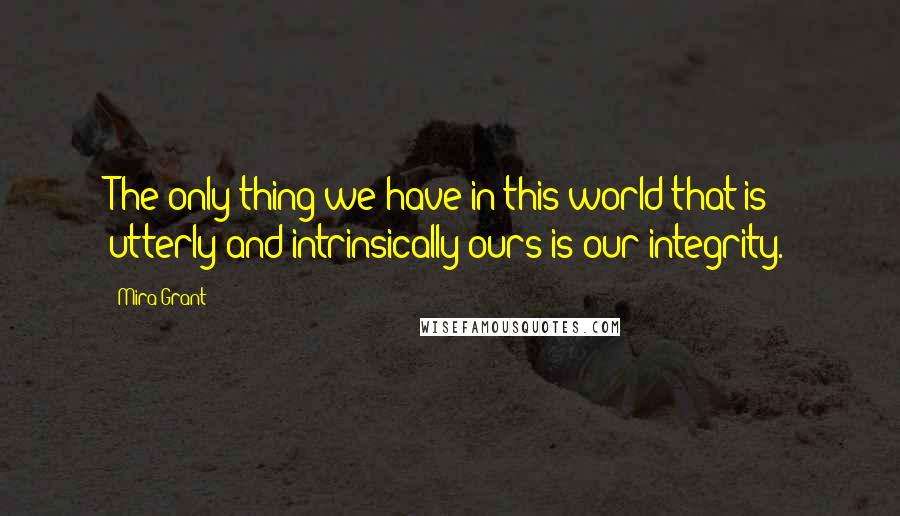 Mira Grant Quotes: The only thing we have in this world that is utterly and intrinsically ours is our integrity.