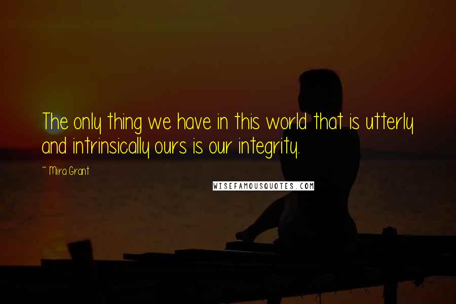 Mira Grant Quotes: The only thing we have in this world that is utterly and intrinsically ours is our integrity.