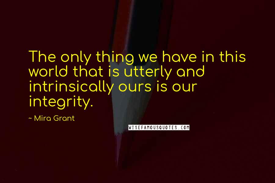 Mira Grant Quotes: The only thing we have in this world that is utterly and intrinsically ours is our integrity.