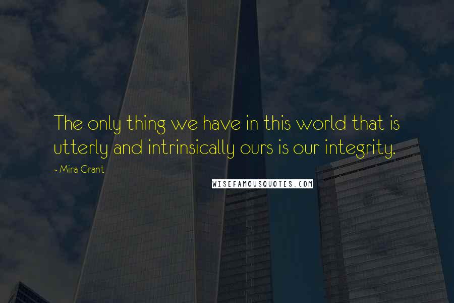 Mira Grant Quotes: The only thing we have in this world that is utterly and intrinsically ours is our integrity.