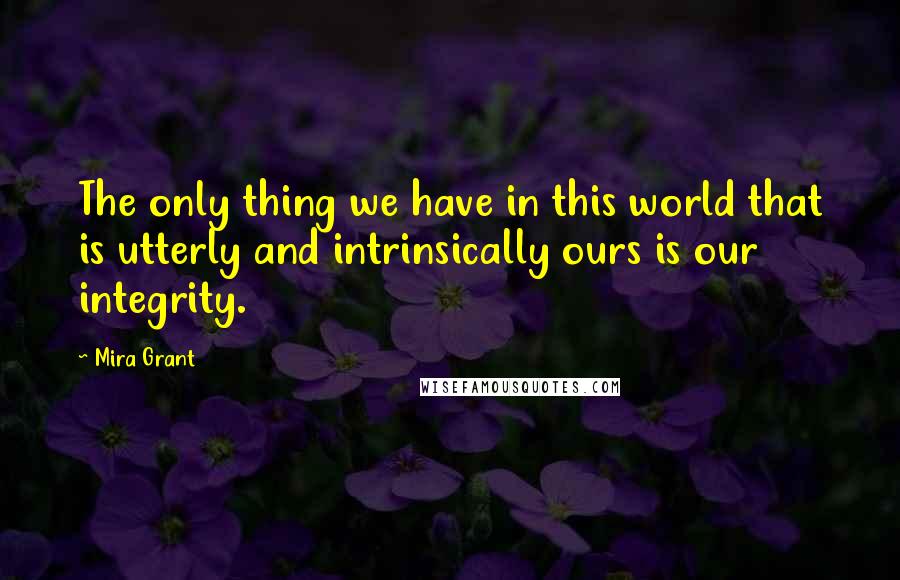 Mira Grant Quotes: The only thing we have in this world that is utterly and intrinsically ours is our integrity.